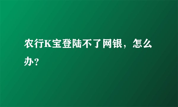 农行K宝登陆不了网银，怎么办？