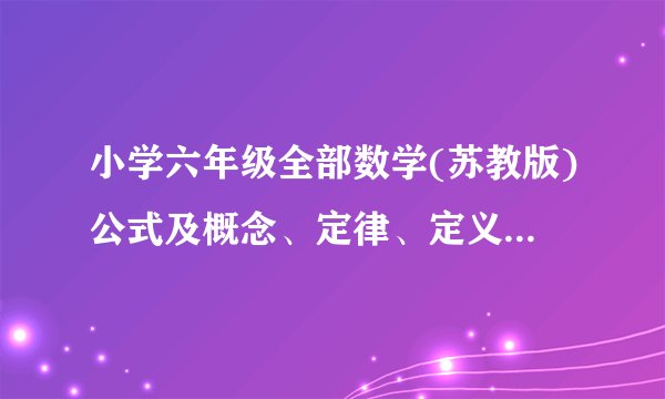 小学六年级全部数学(苏教版)公式及概念、定律、定义。我找也找不着啊 如：百分数的应用、圆柱、圆锥等