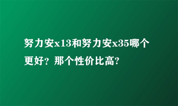 努力安x13和努力安x35哪个更好？那个性价比高?
