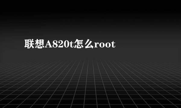 联想A820t怎么root