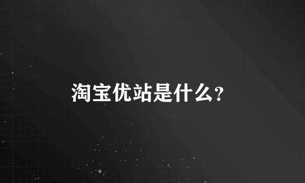淘宝优站是什么？