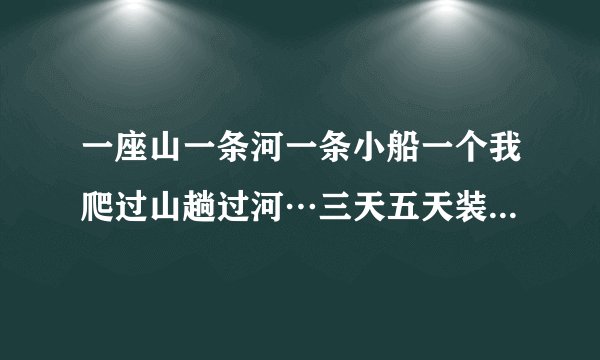一座山一条河一条小船一个我爬过山趟过河…三天五天装路过求歌名