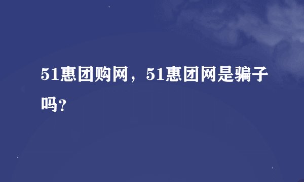 51惠团购网，51惠团网是骗子吗？