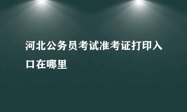 河北公务员考试准考证打印入口在哪里