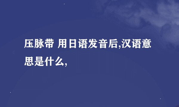 压脉带 用日语发音后,汉语意思是什么,