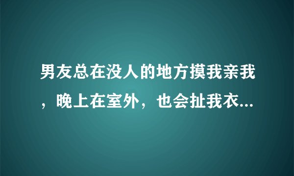 男友总在没人的地方摸我亲我，晚上在室外，也会扯我衣服，我们都五六年了，他现在还是这样，他都26了。
