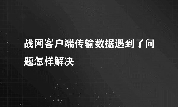 战网客户端传输数据遇到了问题怎样解决
