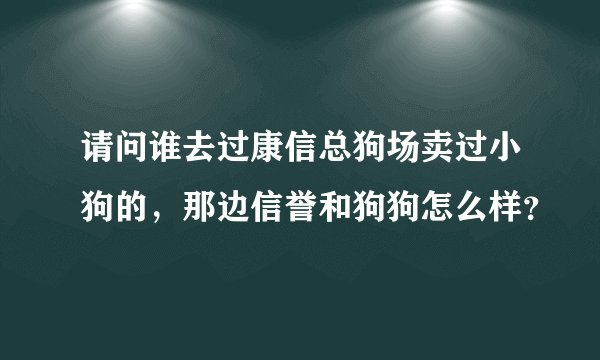 请问谁去过康信总狗场卖过小狗的，那边信誉和狗狗怎么样？