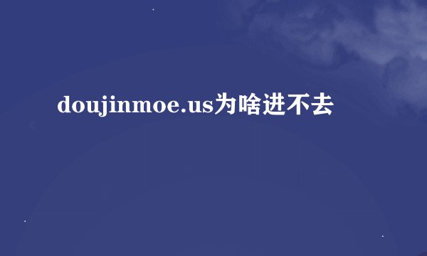 doujinmoe.us为啥进不去