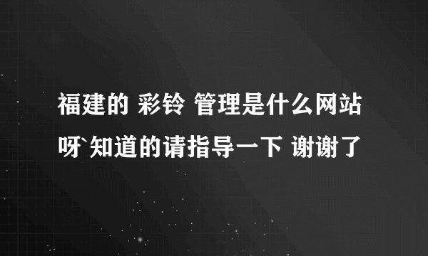 福建的 彩铃 管理是什么网站呀`知道的请指导一下 谢谢了