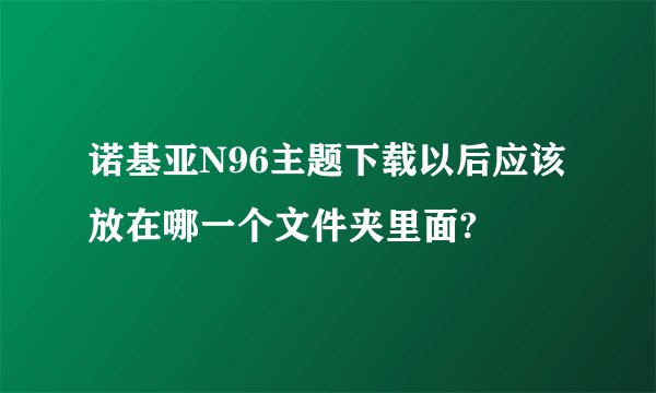 诺基亚N96主题下载以后应该放在哪一个文件夹里面?