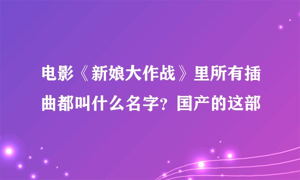 电影《新娘大作战》里所有插曲都叫什么名字？国产的这部