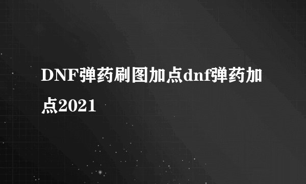 DNF弹药刷图加点dnf弹药加点2021