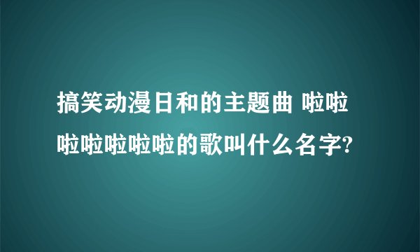 搞笑动漫日和的主题曲 啦啦啦啦啦啦啦的歌叫什么名字?