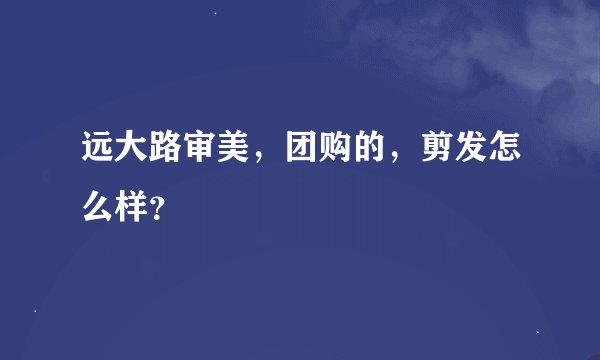 远大路审美，团购的，剪发怎么样？