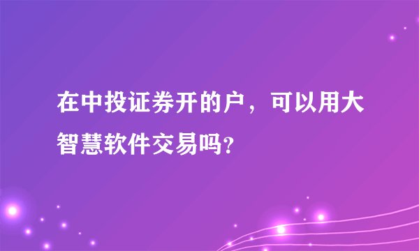 在中投证券开的户，可以用大智慧软件交易吗？