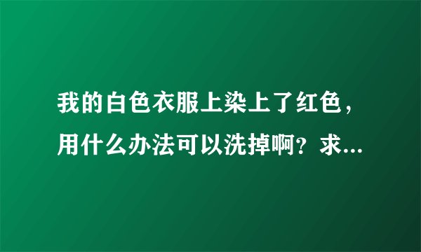 我的白色衣服上染上了红色，用什么办法可以洗掉啊？求大神帮助