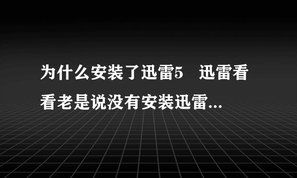 为什么安装了迅雷5   迅雷看看老是说没有安装迅雷看看组件 看不了电影