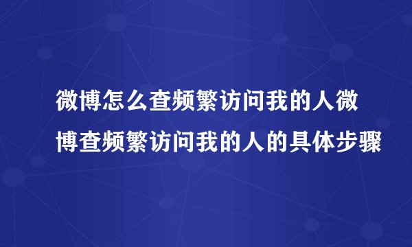微博怎么查频繁访问我的人微博查频繁访问我的人的具体步骤