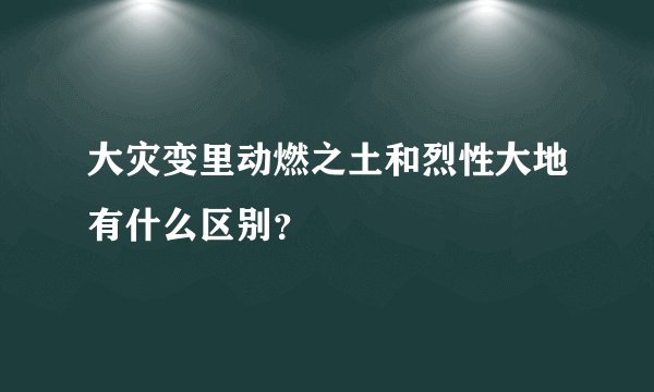 大灾变里动燃之土和烈性大地有什么区别？