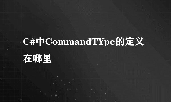 C#中CommandTYpe的定义在哪里