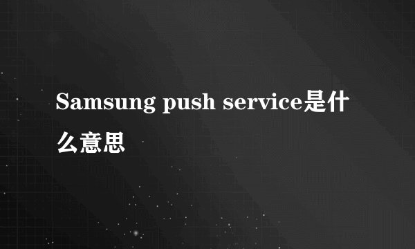 Samsung push service是什么意思