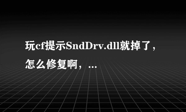 玩cf提示SndDrv.dll就掉了，怎么修复啊，自己搞了好久也没好，在线等
