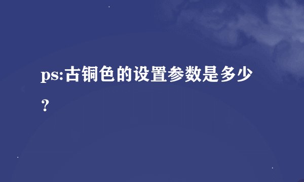 ps:古铜色的设置参数是多少？