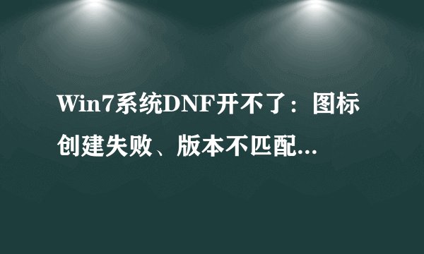 Win7系统DNF开不了：图标创建失败、版本不匹配或安全检查问题如何解决?