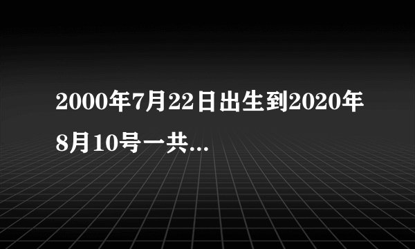 2000年7月22日出生到2020年8月10号一共有多少天？