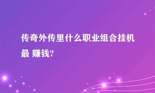 传奇外传里什么职业组合挂机最 赚钱?