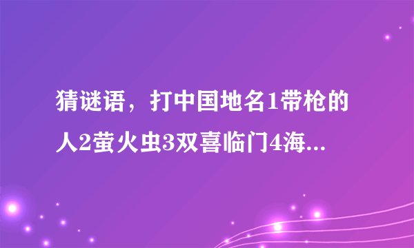 猜谜语，打中国地名1带枪的人2萤火虫3双喜临门4海中绿洲5持久和平6夕阳西下7东南北8相差无几9大