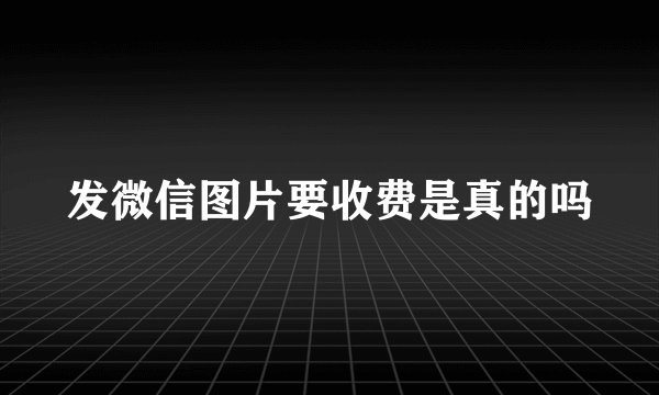 发微信图片要收费是真的吗