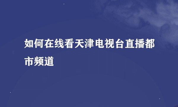 如何在线看天津电视台直播都市频道