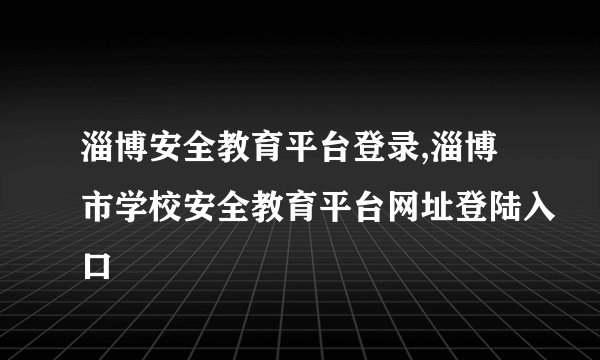 淄博安全教育平台登录,淄博市学校安全教育平台网址登陆入口