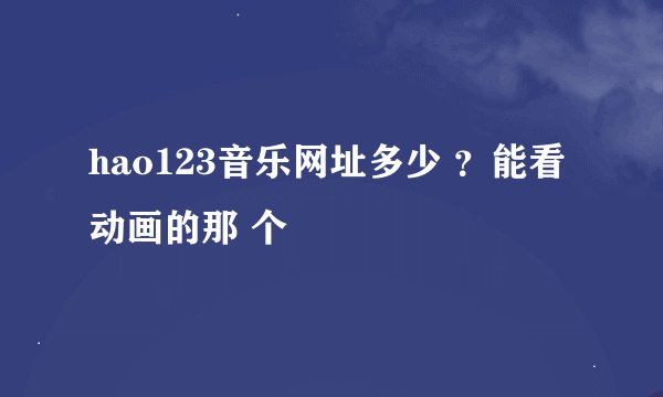 hao123音乐网址多少 ？能看 动画的那 个