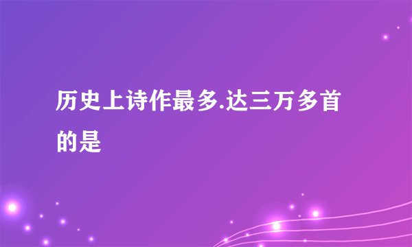 历史上诗作最多.达三万多首的是