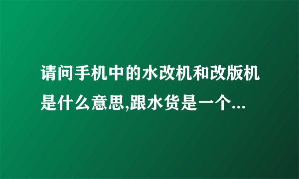 请问手机中的水改机和改版机是什么意思,跟水货是一个意思的吗?