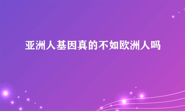 亚洲人基因真的不如欧洲人吗