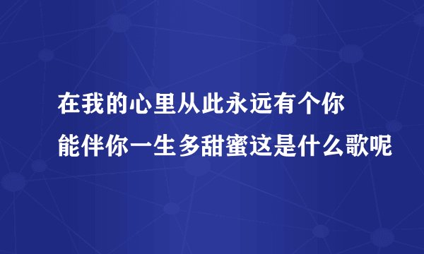 在我的心里从此永远有个你 能伴你一生多甜蜜这是什么歌呢