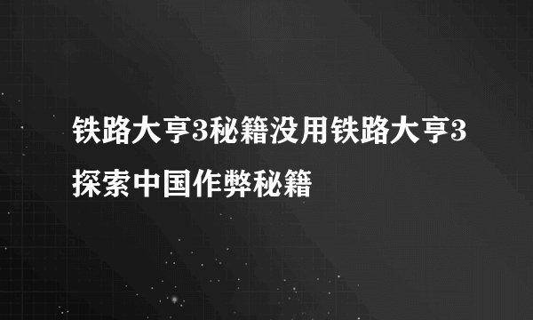 铁路大亨3秘籍没用铁路大亨3探索中国作弊秘籍