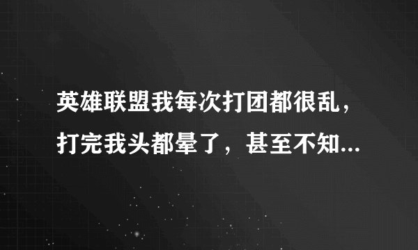英雄联盟我每次打团都很乱，打完我头都晕了，甚至不知道自己都在哪就死了，感觉每次团都无脑干，不知该打