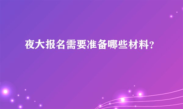 夜大报名需要准备哪些材料？