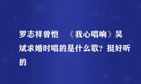 罗志祥曾恺玹《我心唱响》吴斌求婚时唱的是什么歌？挺好听的