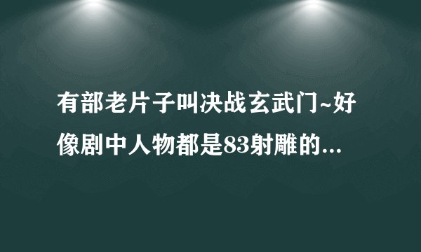 有部老片子叫决战玄武门~好像剧中人物都是83射雕的原班人马~是不？