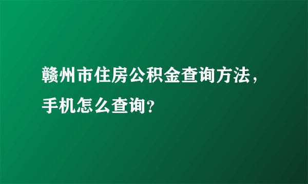 赣州市住房公积金查询方法，手机怎么查询？