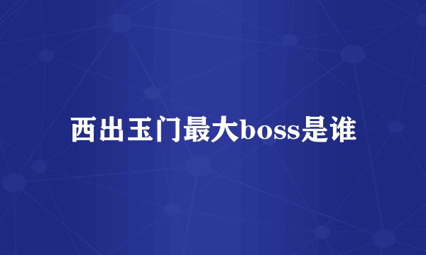 西出玉门最大boss是谁