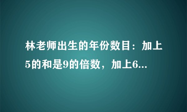 林老师出生的年份数目：加上5的和是9的倍数，加上6的和是10的倍数、、、（方程解