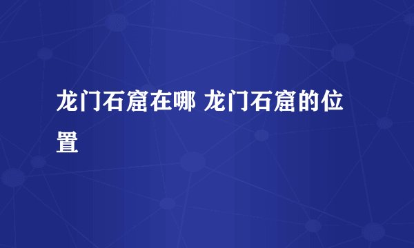 龙门石窟在哪 龙门石窟的位置