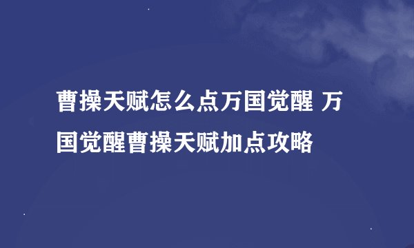 曹操天赋怎么点万国觉醒 万国觉醒曹操天赋加点攻略